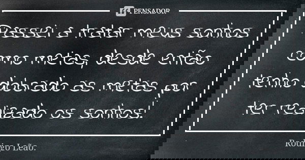 Passei a tratar meus sonhos como metas, desde então tenho dobrado as metas por ter realizado os sonhos!... Frase de Rodrigo Leão.