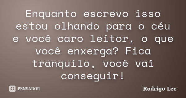 Enquanto escrevo isso estou olhando para o céu e você caro leitor, o que você enxerga? Fica tranquilo, você vai conseguir!... Frase de Rodrigo Lee.