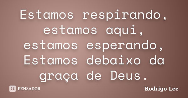 Estamos respirando, estamos aqui, estamos esperando, Estamos debaixo da graça de Deus.... Frase de Rodrigo Lee.