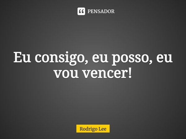 Eu consigo, eu posso, eu vou vencer!... Frase de Rodrigo Lee.