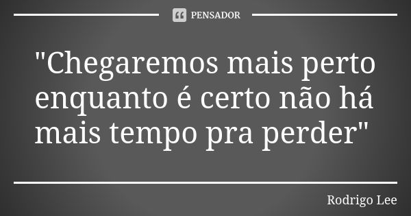 "Chegaremos mais perto enquanto é certo não há mais tempo pra perder"... Frase de Rodrigo Lee.