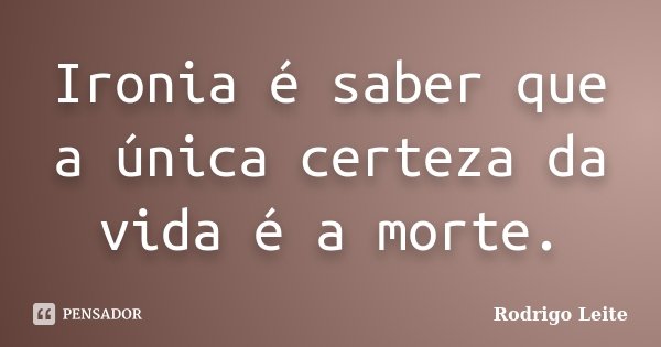 Ironia é saber que a única certeza da vida é a morte.... Frase de Rodrigo Leite.