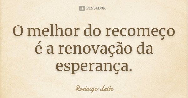 O melhor do recomeço é a renovação da esperança.... Frase de Rodrigo Leite.