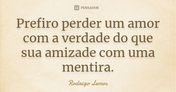 Prefiro perder um amor com a verdade do que sua amizade com uma mentira.... Frase de Rodrigo Lemos.