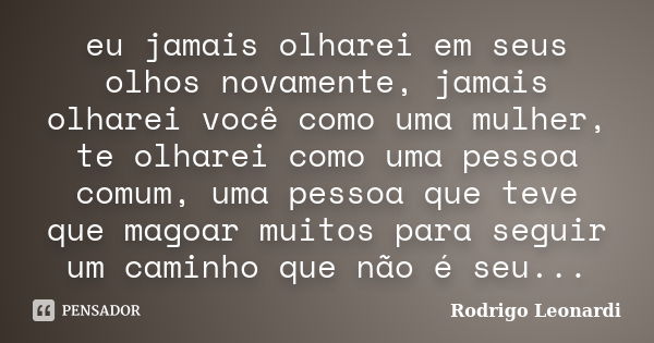 eu jamais olharei em seus olhos novamente, jamais olharei você como uma mulher, te olharei como uma pessoa comum, uma pessoa que teve que magoar muitos para seg... Frase de Rodrigo Leonardi.