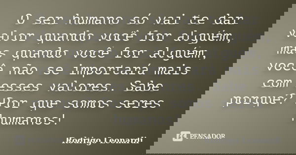 O ser humano só vai te dar valor quando você for alguém, mas quando você for alguém, você não se importará mais com esses valores. Sabe porque? Por que somos se... Frase de Rodrigo Leonardi.