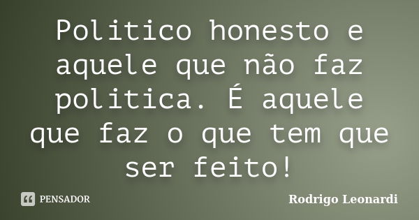 Politico honesto e aquele que não faz politica. É aquele que faz o que tem que ser feito!... Frase de Rodrigo Leonardi.