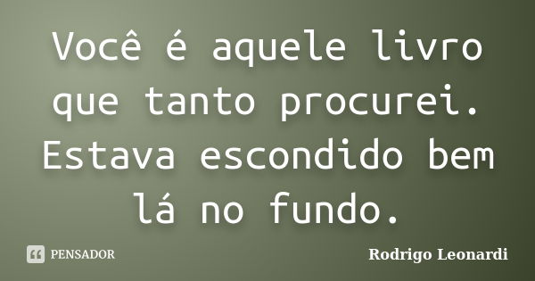 Você é aquele livro que tanto procurei. Estava escondido bem lá no fundo.... Frase de Rodrigo Leonardi.