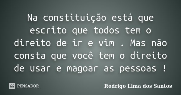 Na constituição está que escrito que todos tem o direito de ir e vim . Mas não consta que você tem o direito de usar e magoar as pessoas !... Frase de Rodrigo Lima dos Santos.