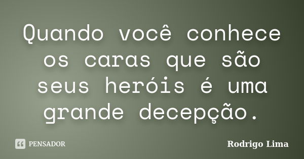 Quando você conhece os caras que são seus heróis é uma grande decepção.... Frase de Rodrigo Lima.