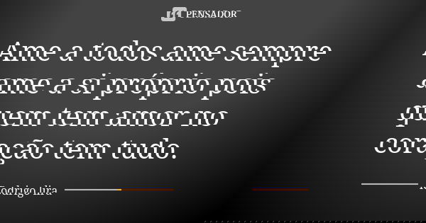 Ame a todos ame sempre ame a si próprio pois quem tem amor no coração tem tudo.... Frase de Rodrigo lira.