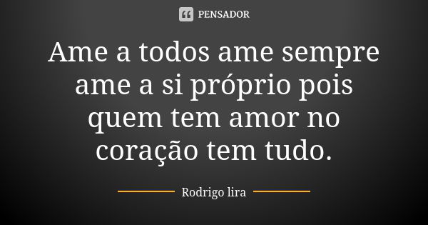 Ame a todos ame sempre ame a si próprio pois quem tem amor no coração tem tudo.... Frase de Rodrigo lira.