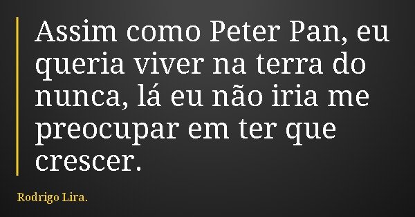 Assim como Peter Pan, eu queria viver na terra do nunca, lá eu não iria me preocupar em ter que crescer.... Frase de Rodrigo Lira..