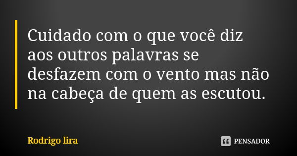 Cuidado com o que você diz aos outros palavras se desfazem com o vento mas não na cabeça de quem as escutou.... Frase de Rodrigo lira.