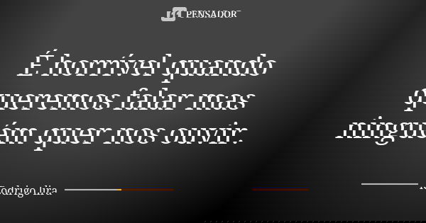 É horrível quando queremos falar mas ninguém quer nos ouvir.... Frase de Rodrigo lira.