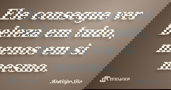Ele consegue ver beleza em tudo, menos em si mesmo.... Frase de Rodrigo lira.
