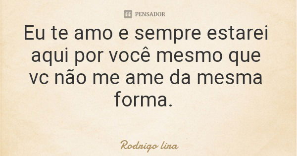 Eu te amo e sempre estarei aqui por você mesmo que vc não me ame da mesma forma.... Frase de Rodrigo lira.