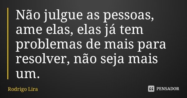 Não julgue as pessoas, ame elas, elas já tem problemas de mais para resolver, não seja mais um.... Frase de Rodrigo Lira.