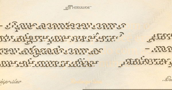- O que aconteceu com o garoto alegre que você era? - morreu afogado com as palavras que ele nunca disse... Frase de Rodrigo lira.