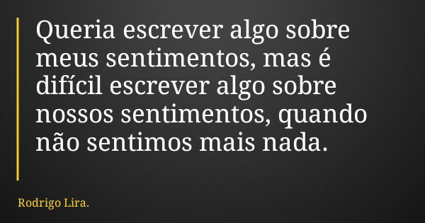 Queria escrever algo sobre meus sentimentos, mas é difícil escrever algo sobre nossos sentimentos, quando não sentimos mais nada.... Frase de Rodrigo Lira..