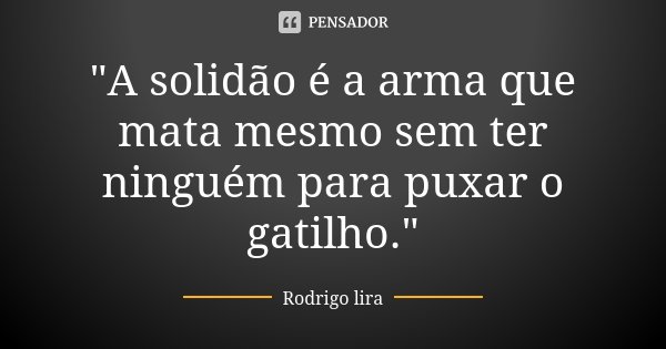 "A solidão é a arma que mata mesmo sem ter ninguém para puxar o gatilho."... Frase de Rodrigo lira.
