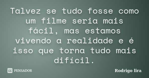 Talvez se tudo fosse como um filme seria mais fácil, mas estamos vivendo a realidade e é isso que torna tudo mais difícil.... Frase de Rodrigo lira.