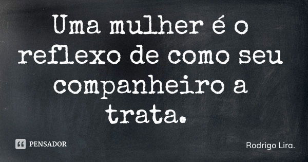 Uma mulher é o reflexo de como seu companheiro a trata.... Frase de Rodrigo Lira..