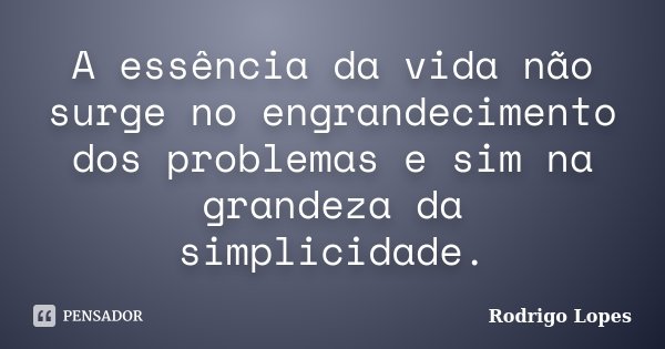 A essência da vida não surge no engrandecimento dos problemas e sim na grandeza da simplicidade.... Frase de Rodrigo Lopes.