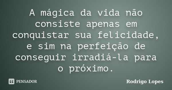 A mágica da vida não consiste apenas em conquistar sua felicidade, e sim na perfeição de conseguir irradiá-la para o próximo.... Frase de Rodrigo Lopes.