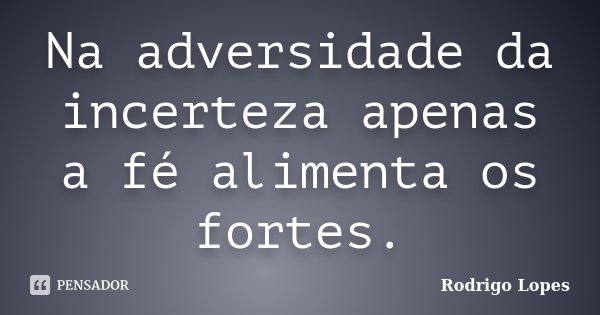 Na adversidade da incerteza apenas a fé alimenta os fortes.... Frase de Rodrigo Lopes.