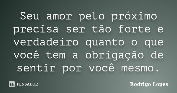 Seu amor pelo próximo precisa ser tão forte e verdadeiro quanto o que você tem a obrigação de sentir por você mesmo.... Frase de Rodrigo Lopes.