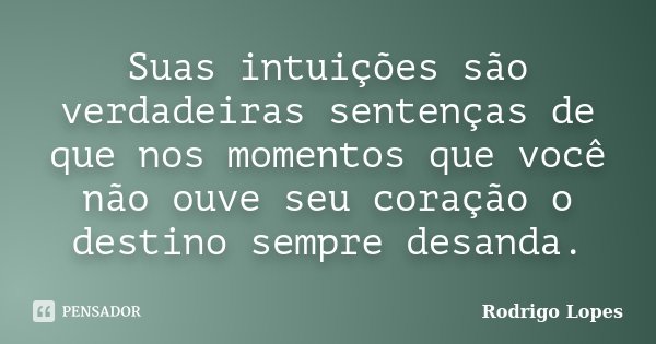 Suas intuições são verdadeiras sentenças de que nos momentos que você não ouve seu coração o destino sempre desanda.... Frase de Rodrigo Lopes.