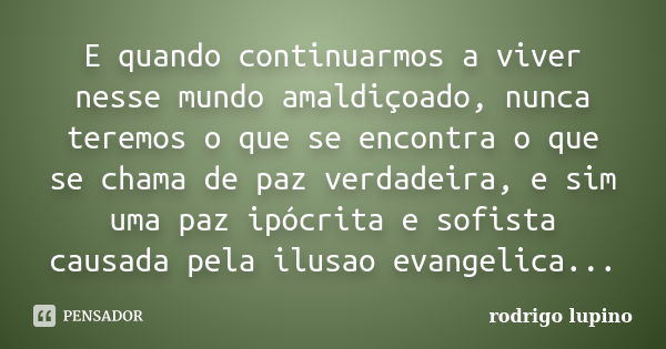 E quando continuarmos a viver nesse mundo amaldiçoado, nunca teremos o que se encontra o que se chama de paz verdadeira, e sim uma paz ipócrita e sofista causad... Frase de rodrigo lupino.