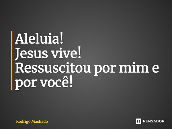 Aleluia! Jesus vive! Ressuscitou por mim e por você!... Frase de Rodrigo Machado.