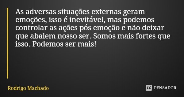 As adversas situações externas geram emoções, isso é inevitável, mas podemos controlar as ações pós emoção e não deixar que abalem nosso ser. Somos mais fortes ... Frase de Rodrigo Machado.