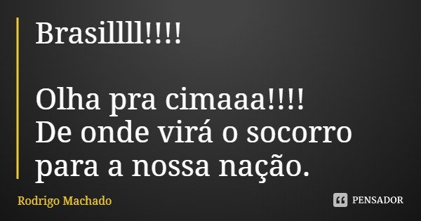 Brasillll!!!! Olha pra cimaaa!!!! De onde virá o socorro para a nossa nação.... Frase de Rodrigo Machado.