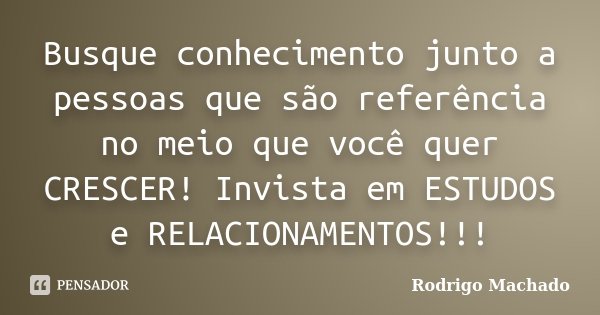Busque conhecimento junto a pessoas que são referência no meio que você quer CRESCER! Invista em ESTUDOS e RELACIONAMENTOS!!!... Frase de Rodrigo Machado.