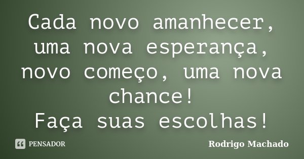 Cada novo amanhecer, uma nova esperança, novo começo, uma nova chance! Faça suas escolhas!... Frase de Rodrigo Machado.