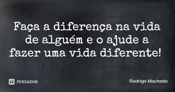 Faça a diferença na vida de alguém e o ajude a fazer uma vida diferente!... Frase de Rodrigo Machado.