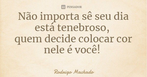 Não importa sê seu dia está tenebroso, quem decide colocar cor nele é você!... Frase de Rodrigo Machado.