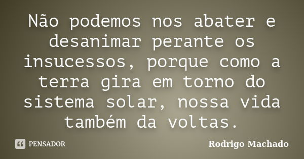 Não podemos nos abater e desanimar perante os insucessos, porque como a terra gira em torno do sistema solar, nossa vida também da voltas.... Frase de Rodrigo Machado.