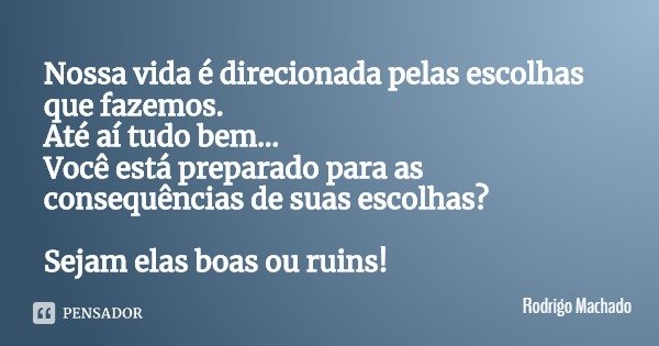 Nossa vida é direcionada pelas escolhas que fazemos. Até aí tudo bem... Você está preparado para as consequências de suas escolhas? Sejam elas boas ou ruins!... Frase de Rodrigo Machado.