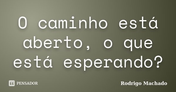 O caminho está aberto, o que está esperando?... Frase de Rodrigo Machado.