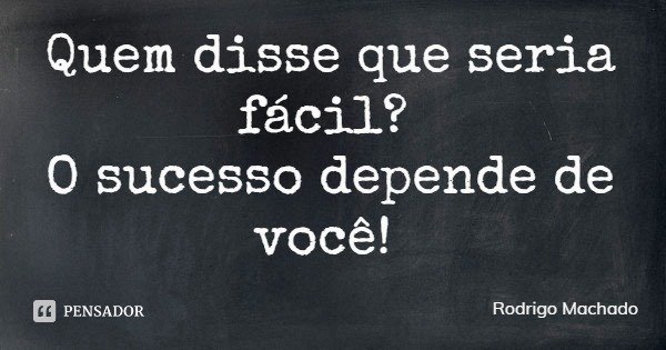 Quem disse que seria fácil? O sucesso depende de você!... Frase de Rodrigo Machado.