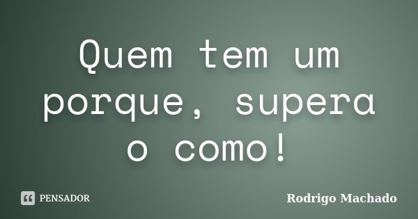 Quem tem um porque, supera o como!... Frase de Rodrigo Machado.