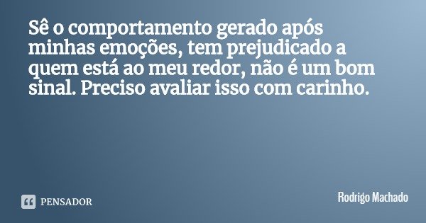 Sê o comportamento gerado após minhas emoções, tem prejudicado a quem está ao meu redor, não é um bom sinal. Preciso avaliar isso com carinho.... Frase de Rodrigo Machado.