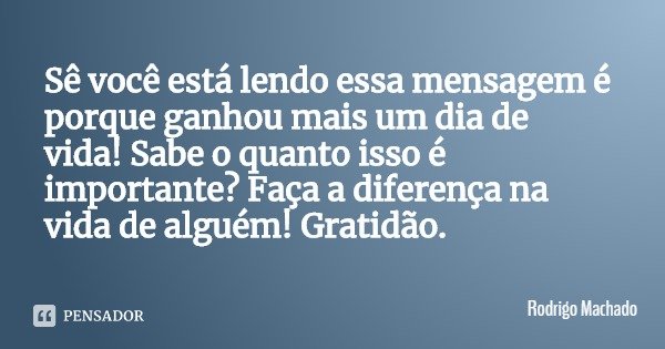 Sê você está lendo essa mensagem é porque ganhou mais um dia de vida! Sabe o quanto isso é importante? Faça a diferença na vida de alguém! Gratidão.... Frase de Rodrigo Machado.