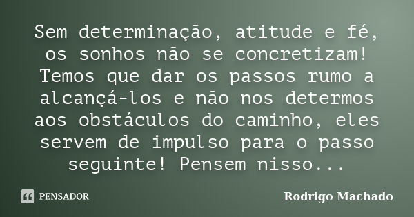 Sem determinação, atitude e fé, os sonhos não se concretizam! Temos que dar os passos rumo a alcançá-los e não nos determos aos obstáculos do caminho, eles serv... Frase de Rodrigo Machado.