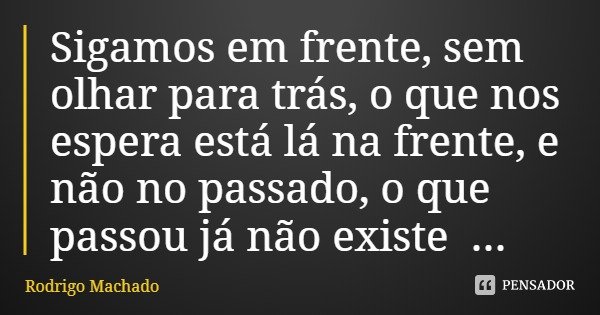 Sigamos em frente, sem olhar para trás, o que nos espera está lá na frente, e não no passado, o que passou já não existe mais.... Frase de Rodrigo Machado.