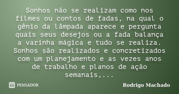 Sonhos não se realizam como nos filmes ou contos de fadas, na qual o gênio da lâmpada aparece e pergunta quais seus desejos ou a fada balança a varinha mágica e... Frase de Rodrigo Machado.